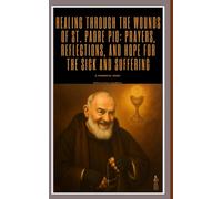 Healing Through the Wounds of St. Padre Pio: Prayers, Reflections, and Hope for the Sick and Suffering