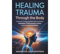 Healing Trauma Through the Body: A Somatic Therapy Guide to Nervous System Regulation, PTSD Recovery, Anxiety Relief and Emotional Healing