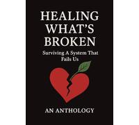 Healing What's Broken: Surviving A System That Fails Us, An Anthology