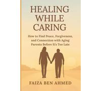 Healing While Caring: How to Find Peace, Forgiveness, and Connection with Aging Parents Before It’s Too Late