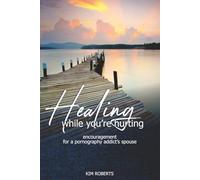 Healing While You're Hurting: encouragement for a pornography addict's spouse