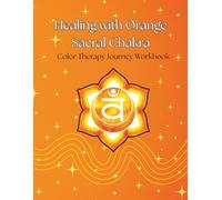 Healing with Color: Orange - Sacral Chakra: A Creative Journey Workbook for Joy, Flow, and Emotional Balance