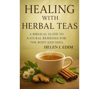 Healing with Herbal Teas: A Biblical Guide to Natural Remedies for the Body and Soul