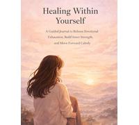 Healing Within Yourself: A Guided Journal to Release Emotional Exhaustion, Build Inner Strength, and Move Forward Calmly