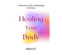 Healing Your Body In 30 Days: A Christian Guide to Self-Healing.