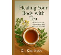 Healing Your Body with Tea: A Holistic Guid to Wellness and Natural Healing