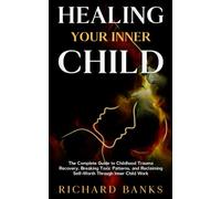 Healing Your Inner Child: The Complete Guide to Childhood Trauma Recovery, Breaking Toxic Patterns, and Reclaiming Self-Worth Through Inner Child Work