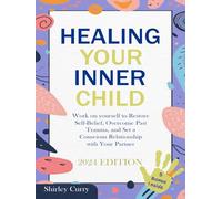 Healing Your Inner Child: Work on Yourself to Restore Self-Belief, Overcome Past Trauma, and Set a Conscious Relationship with Your Partner