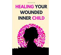 Healing Your Wounded Inner Child: A Journey to Emotional Healing, Self-Love, and Inner Peace