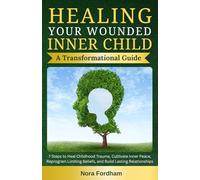 Healing Your Wounded Inner Child: A Transformational Guide: 7 Steps to Heal Childhood Trauma, Cultivate Inner Peace, Reprogram Limiting Beliefs, and Build Lasting Relationships