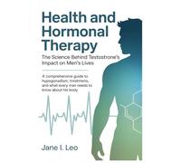 Health and Hormonal Therapy: The Science Behind Testosterone’s Impact on Men’s Lives: A Comprehensive Guide to Hypogonadism, Treatment Options, and What Every Man Needs to Know About His Body