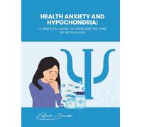 Health Anxiety and Hypochondria: A Practical Guide to Overcome the Fear of Getting Sick