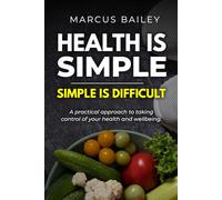 Health Is Simple, Simple Is Difficult: A Practical Approach to Taking Control of Your Health and Wellbeing