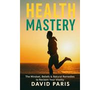 Health Mastery: The Mindset, Beliefs & Natural Remedies to Reclaim Your Vitality