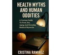 Health Myths And Human Oddities: A Curious Guide To Food, Sex, Aging And Everyday Medical Mysteries: Debunking Food And Nutrition Myths With Clear Science, Humor And Practical Self-Care