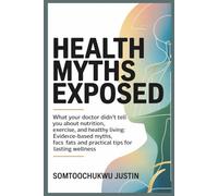 Health Myths Exposed: What Your Doctor Didn’t Tell You About Nutrition, Exercise, and Healthy Living: Evidence-Based Myths, Facts, and Practical Tips