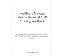 Healthcare Manager Weekly Planner & Staff Tracking Workbook: An Undated Productivity, Attendance, and Coaching Tool for Managers, Supervisors, and Healthcare Leaders