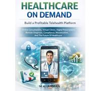 Healthcare On Demand: Build a Profitable Telehealth Platform - Online Consultations, Virtual Clinics, Digital Prescriptions, Remote Diagnosis, Compliance, Monetization, And The Future Of Healthcare