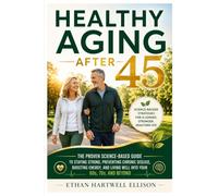 HEALTHY AGING AFTER 45: The Proven Science-Based Guide to Staying Strong, Preventing Chronic Disease, Boosting Energy, and Living Well into Your 60s, 70s, and Beyond