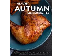 Healthy Autumn Dinner Recipes: Fall Supper Ideas for the Wellness-Minded; Simple No-Fuss Dishes Like Casseroles, Stews, Vegetable Stir Fries, and More
