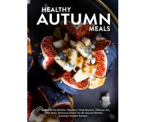 Healthy Autumn Meals: Pumpkin Oat Muffins, Blueberry Drop Biscuits, Hibiscus Tea, Plus More; Delicious Dishes for the Harvest Months; Essential Autumn Recipes