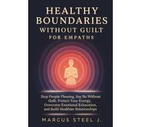 HEALTHY BOUNDARIES WITHOUT GUILT FOR EMPATHS: Stop People Pleasing, Say No Without Guilt, Protect Your Energy, Overcome Emotional Exhaustion, and Build Healthier Relationships
