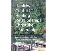 Healthy Conflict Healing Relationships Christlike Leadership: Learning to Lead with Grace, Truth, and Emotional Maturity
