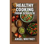 Healthy Cooking From Scratch: 200 Nourishing Recipes for Everyday Wellness and Simple Homemade Meals