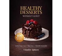 Healthy Desserts Without Guilt: 100 Sugar-Free, Refined Flour-Free Recipes for Delicious, High-Protein & Clean Sweet Treats