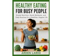 Healthy Eating for Busy People: Simple Nutrition, Quick Workouts, and Daily Routines for a Healthier, Happier Life