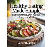 Healthy Eating Made Simple: Delicious Dash Diet Recipes for Every Meal - Carter RZ Coble