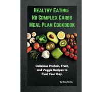 Healthy Eating: No Complex Carbs Meal Plan Cookbook: Delicious Protein, Fruit, and Veggie Recipes to Fuel Your Day.