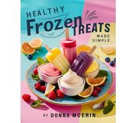 Healthy Frozen Treats Made Simple: Easy Recipes for Delicious Ice Creams, Popsicles, and Smoothie Bowls
