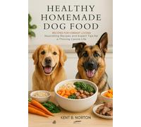 Healthy Homemade Dog Food: Recipes for Vibrant Living: Nourishing Recipes and Expert Tips for a Thriving Canine Life