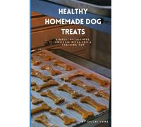Healthy Homemade Dog Treats: Simple, Nutritious, Holistic Bites for a Thriving Pup