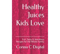 Healthy Juices Kids Love: Fun, Tasty & Nutritious Recipes for the Whole Family