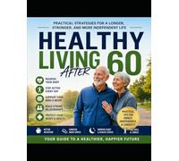 Healthy Living After 60: Simple, Practical Strategies for Staying Active, Eating Well, Maintaining Energy, Supporting Heart Health, Improving Mobility, and Enjoying a Healthier Life After Sixty