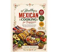 HEALTHY MEXICAN COOKING FOR BEGINNERS: Simple Tacos, Burrito Bowls, Rice Bowls, Soups, Salsas, And Better-Than-Takeout Mexican Favorites