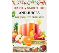 HEALTHY SMOOTHIES AND JUICES FOR ABSOLUTE BEGINNERS: 100+ Easy & Nutritious Recipes To Energize Your Day, Boost Your Health, And Satisfy Every Craving
