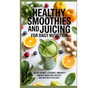 HEALTHY SMOOTHIES AND JUICING FOR DAILY NUTRITION: Detox Drinks Vitamins Immunity Energy Boosting Recipes and Wellness Routines