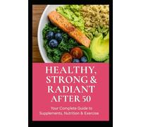 Healthy, Strong & Radiant After 50:: A Guide to Supplements, Nutrition & Exercise