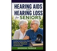 Hearing Aids and Hearing Loss for Seniors: Everything You Need to Know About Hearing Loss, Hearing Aid Use, Communication, Maintenance, and Hearing Support