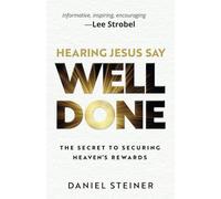 Hearing Jesus Say Well Done: The Secret to Securing Heaven's Rewards