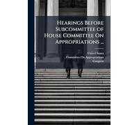Hearings Before Subcommittee of House Committee On Appropriations ...