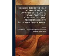 Hearings Before the Joint Commission of the Congress of the United States, Sixty-third Congress, First [and Second] Sessions to Investigate Indian Affairs