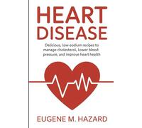 HEART DISEASE: "Delicious, Low-Sodium Recipes to Manage Cholesterol, Lower Blood Pressure, and Improve Heart Health"