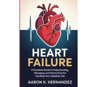 Heart Failure: A Complete Guide to Understanding, Managing, and Overcoming the Condition for a Healthier Life.