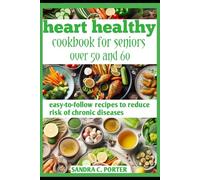 HEART HEALTHY COOKBOOK FOR SENIORS OVER 50 AND 60: easy-to-follow recipes to reduce risk of chronic diseases