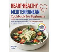 Heart-Healthy Mediterranean Cookbook for Beginners: 100+ Low-Sodium, Low-Fat, High-Fiber Recipes with Plant-Based Options and a 30-Day Meal Prep Plan to Support Blood Pressure & Heart Health