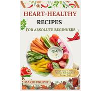 HEART-HEALTHY RECIPES FOR ABSOLUTE BEGINNERS: A Simple Guide To Delicious, Nutrient-Rich Meals For A Stronger Heart